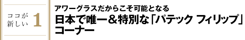 ココが新しい1 アワーグラスだからこそ可能となる日本で唯一＆特別な「パテック フィリップ」コーナー