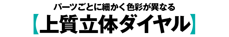 パーツごとに細かく色彩が異なる【上質立体ダイヤル】