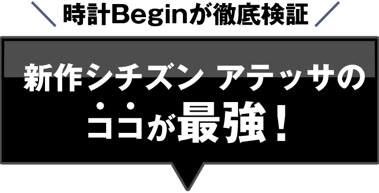 時計Beginが徹底検証 新作シチズン アテッサのココが最強！