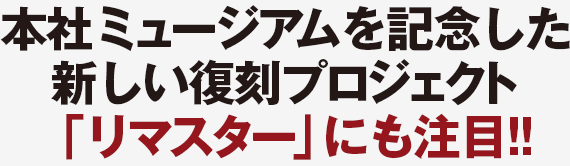 本社ミュージアムを記念した新しい復刻プロジェクト「リマスター」にも注目!!