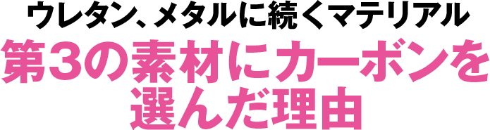 ウレタン、メタルに続くマテリアル第3の素材にカーボンを選んだ理由