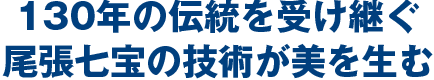 130年の伝統を受け継ぐ尾張七宝の技術が美を生む