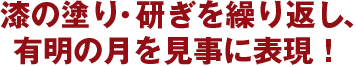 漆の塗り・研ぎを繰り返し、有明の月を見事に表現！