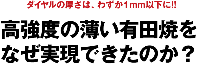 ダイヤルの厚さは、わずか1mm以下に!!高強度の薄い有田焼をなぜ実現できたのか？