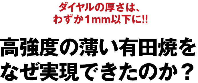 ダイヤルの厚さは、わずか1mm以下に!!高強度の薄い有田焼をなぜ実現できたのか？
