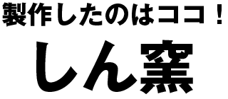 製作したのはココ！しん窯