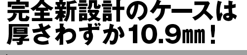 完全新設計のケースは厚さわずか10.9㎜！