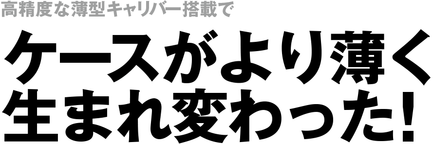 高精度な薄型キャリバー搭載でケースがより薄く生まれ変わった！
