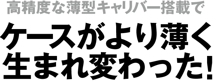 高精度な薄型キャリバー搭載でケースがより薄く生まれ変わった！